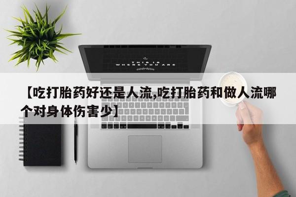 私下卖打胎药的联系方式，【吃打胎药好还是人流,吃打胎药和做人流哪个对身体伤害少】