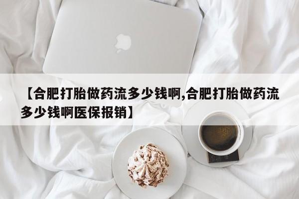 私下卖打胎药的联系方式，【合肥打胎做药流多少钱啊,合肥打胎做药流多少钱啊医保报销】