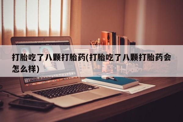 私下卖打胎药的联系方式，打胎吃了八颗打胎药(打胎吃了八颗打胎药会怎么样)