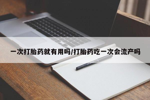 私下卖打胎药的联系方式，一次打胎药就有用吗/打胎药吃一次会流产吗