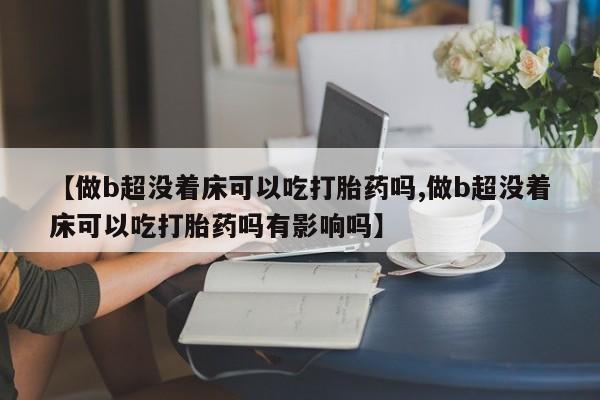 私下卖打胎药的联系方式，【做b超没着床可以吃打胎药吗,做b超没着床可以吃打胎药吗有影响吗】