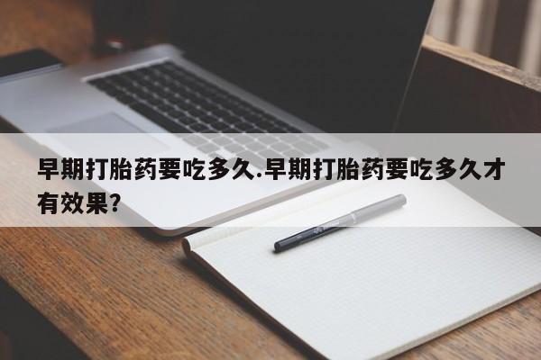 私下卖打胎药的联系方式，早期打胎药要吃多久.早期打胎药要吃多久才有效果？