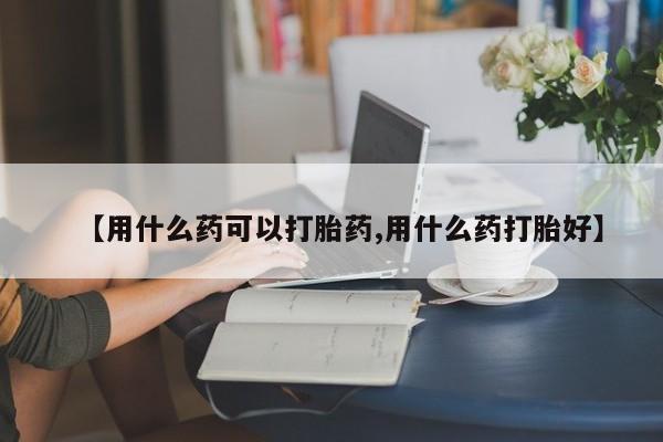 私下卖打胎药的联系方式，【用什么药可以打胎药,用什么药打胎好】