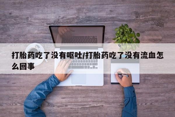 私下卖打胎药的联系方式，打胎药吃了没有呕吐/打胎药吃了没有流血怎么回事