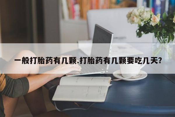 私下卖打胎药的联系方式，一般打胎药有几颗.打胎药有几颗要吃几天？