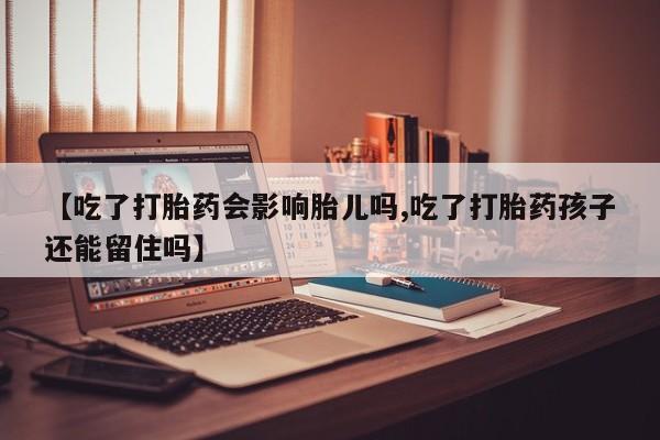 私下卖打胎药的联系方式，【吃了打胎药会影响胎儿吗,吃了打胎药孩子还能留住吗】