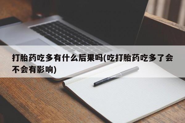 私下卖打胎药的联系方式，打胎药吃多有什么后果吗(吃打胎药吃多了会不会有影响)