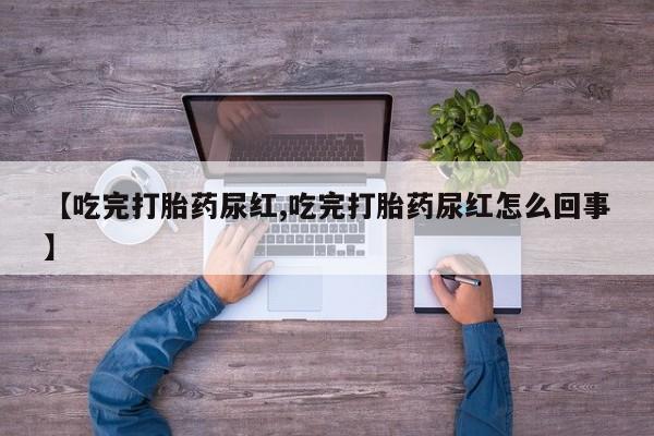 私下卖打胎药的联系方式，【吃完打胎药尿红,吃完打胎药尿红怎么回事】