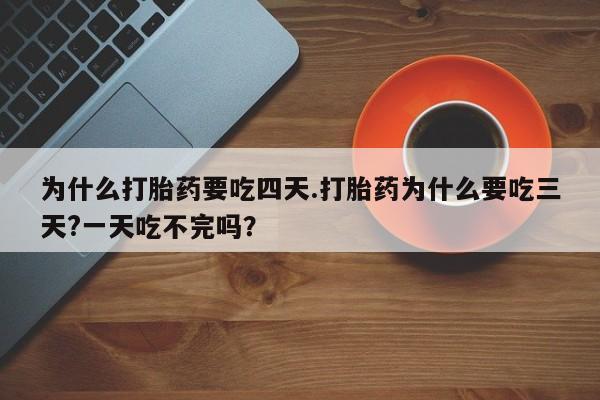 私下卖打胎药的联系方式，为什么打胎药要吃四天.打胎药为什么要吃三天?一天吃不完吗？