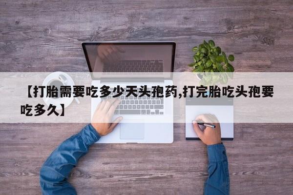 私下卖打胎药的联系方式，【打胎需要吃多少天头孢药,打完胎吃头孢要吃多久】