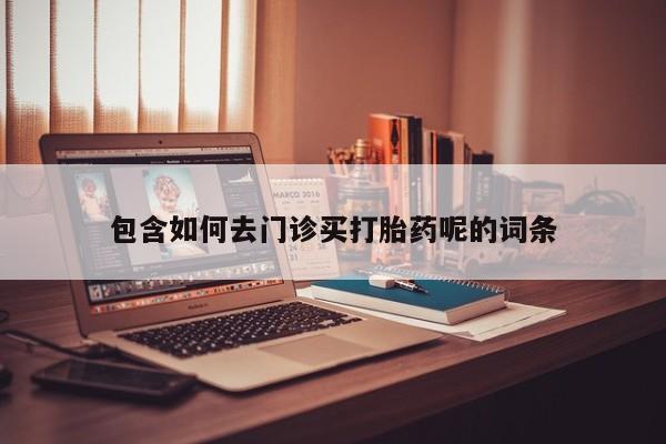 私下卖打胎药的联系方式，包含如何去门诊买打胎药呢的词条