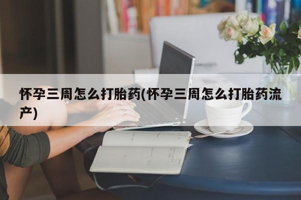 私下卖打胎药的联系方式，怀孕三周怎么打胎药(怀孕三周怎么打胎药流产)