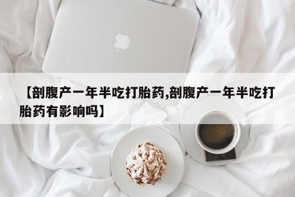 私下卖打胎药的联系方式，【剖腹产一年半吃打胎药,剖腹产一年半吃打胎药有影响吗】