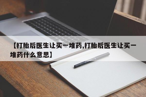 私下卖打胎药的联系方式，【打胎后医生让买一堆药,打胎后医生让买一堆药什么意思】