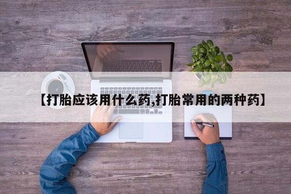 私下卖打胎药的联系方式，【打胎应该用什么药,打胎常用的两种药】