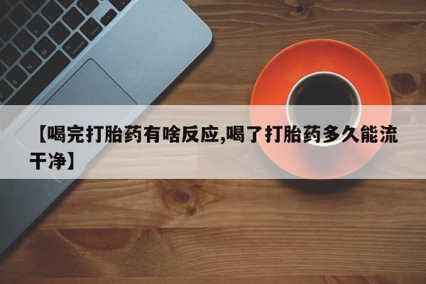 私下卖打胎药的联系方式，【喝完打胎药有啥反应,喝了打胎药多久能流干净】