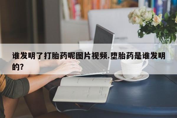 私下卖打胎药的联系方式，谁发明了打胎药呢图片视频.堕胎药是谁发明的？