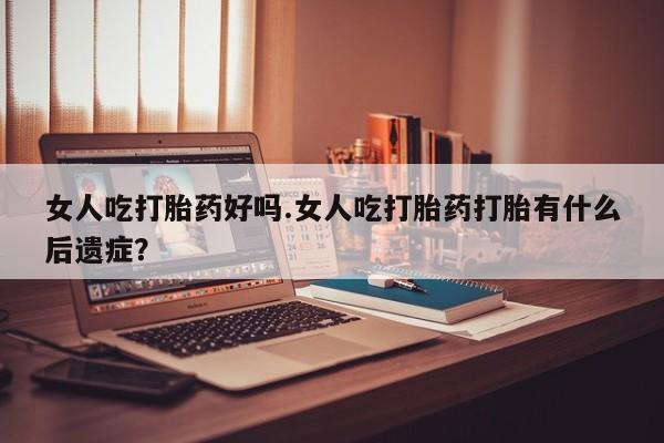私下卖打胎药的联系方式，女人吃打胎药好吗.女人吃打胎药打胎有什么后遗症？