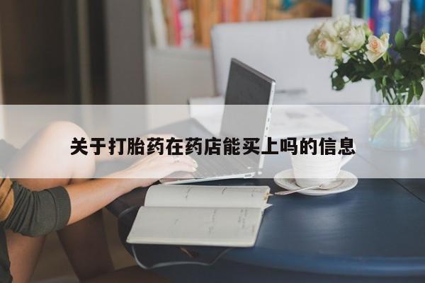 私下卖打胎药的联系方式，关于打胎药在药店能买上吗的信息