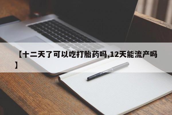 私下卖打胎药的联系方式，【十二天了可以吃打胎药吗,12天能流产吗】