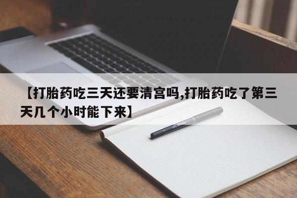 私下卖打胎药的联系方式，【打胎药吃三天还要清宫吗,打胎药吃了第三天几个小时能下来】