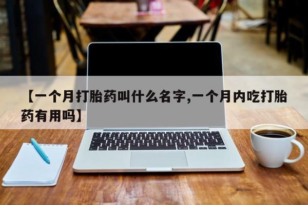 私下卖打胎药的联系方式，【一个月打胎药叫什么名字,一个月内吃打胎药有用吗】
